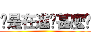 你是在進擊甚麼啦 ()