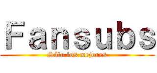 Ｆａｎｓｕｂｓ (Sólo los mejores)