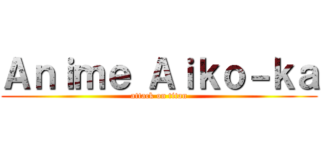 Ａｎｉｍｅ Ａｉｋｏ－ｋａ (attack on titan)