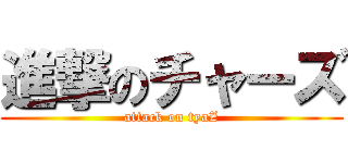 進撃のチャーズ (attack on tyaZ)