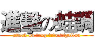 進擊の蛙調 (attack on frog investigation)