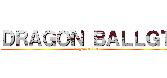 ＤＲＡＧＯＮ ＢＡＬＬＧＴ (dragon ball af)