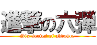 進撃の六弾 (Six series of advance)