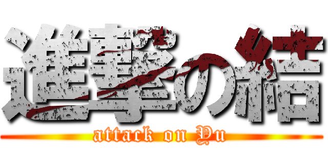 進撃の結 (attack on Yu)