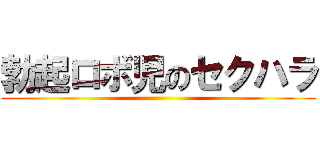 勃起ロボ児のセクハラ ()