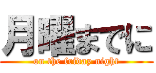 月曜までに (on the friday night)