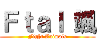 Ｆｔａｌ 颯 (Fight Animals)