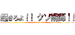 起きろよ！！ クソ術師！！ (okiroyo!! kusojutusi!!)