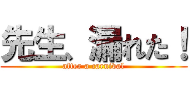 先生、漏れた！ (after a carnival)