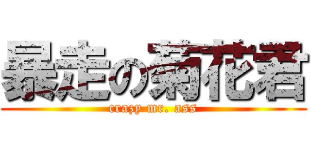 暴走の菊花君 (crazy mr. ass)