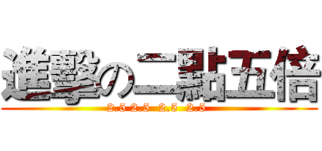 進擊の二點五倍 (2.5 2.5  2.5  2.5 )
