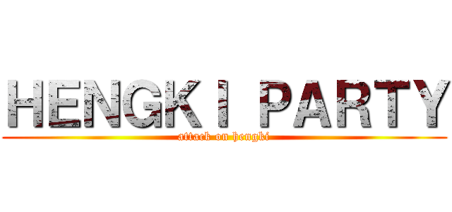 ＨＥＮＧＫＩ ＰＡＲＴＹ (attack on hengki)
