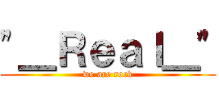 "＿Ｒｅａｌ＿" (we are rock)