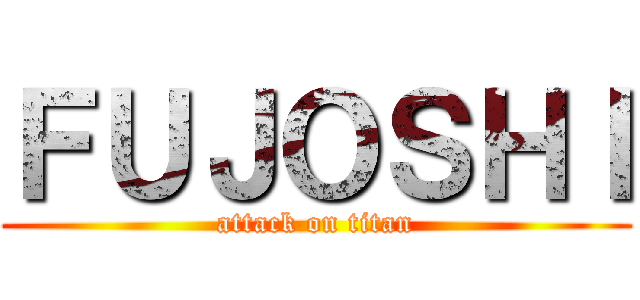 ＦＵＪＯＳＨＩ (attack on titan)