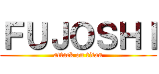 ＦＵＪＯＳＨＩ (attack on titan)