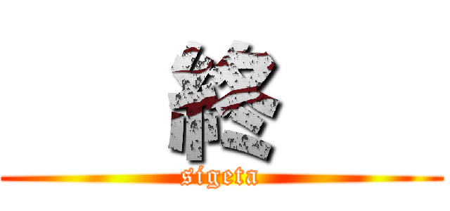   終    (sigeta)