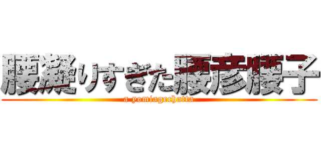 腰凝りすぎた腰彦腰子 (a yomiagechatta)