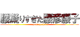 腰凝りすぎた腰彦腰子 (a yomiagechatta)