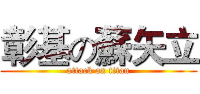 彰基の蘇矢立 (attack on titan)