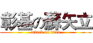 彰基の蘇矢立 (attack on titan)
