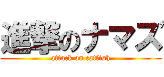 進撃のナマズ (attack on catfish)