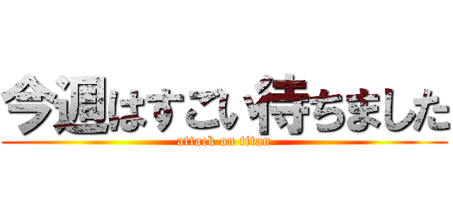 今週はすごい待ちました (attack on titan)