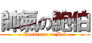 帥氣の鮑伯 (Handsome on Bob)