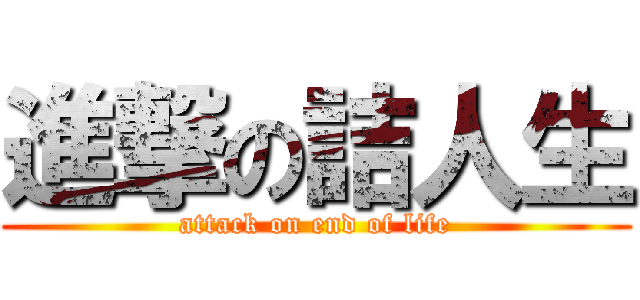 進撃の詰人生 (attack on end of life)