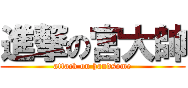 進撃の宮大帥 (attack on handsome)