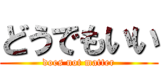 どうでもいい (does not matter)