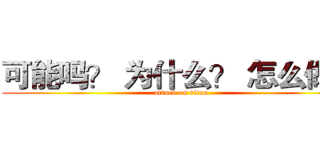 可能吗？ 为什么？ 怎么做？ (attack on titan)