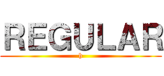 ＲＥＧＵＬＡＲ (h)