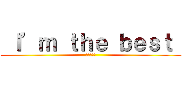  Ｉ’ｍ ｔｈｅ ｂｅｓｔ  (オデが最強)