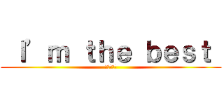  Ｉ’ｍ ｔｈｅ ｂｅｓｔ  (オデが最強)