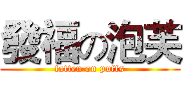 發福の泡芙 (fatten on puffs)