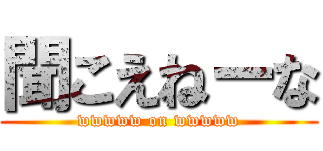 聞こえねーな (wwwww on wwwww)