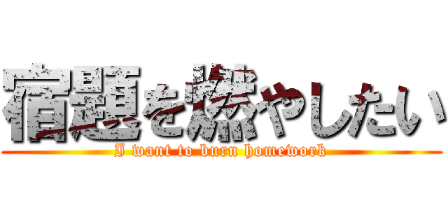 宿題を燃やしたい (I want to burn homework)