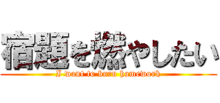 宿題を燃やしたい (I want to burn homework)
