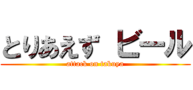 とりあえず ビール (attack on takuya)