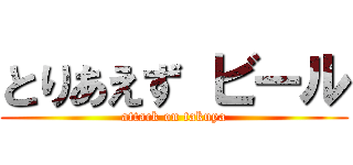 とりあえず ビール (attack on takuya)