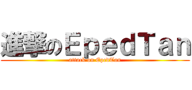 進撃のＥｐｅｄＴａｎ (attack on EpedTan)
