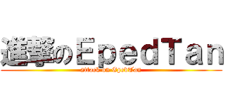 進撃のＥｐｅｄＴａｎ (attack on EpedTan)
