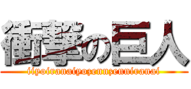 衝撃の巨人 (iiyoiranaiyozennzenniranai)