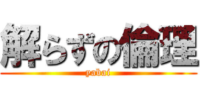 解らずの倫理 (yabai)