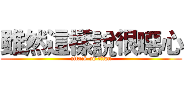 雖然這樣說很噁心 (attack on titan)