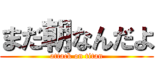 まだ朝なんだよ (attack on titan)