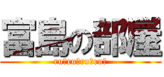 富島の部屋 (ru♪ru♪ru♪ru♪)