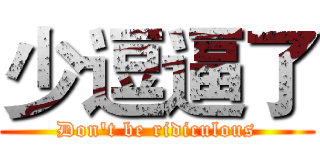 少逗逼了 (Don't be ridiculous)