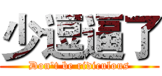 少逗逼了 (Don't be ridiculous)