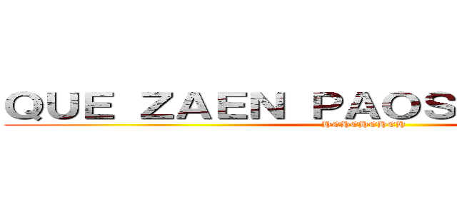 ＱＵＥ ＺＡＥＮ ＰＡＯＳ ＣＵＬＩＡＯＳ (HEHEHEHEH)